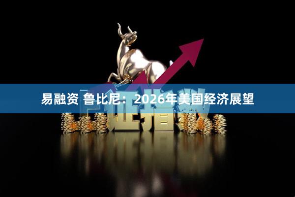 易融资 鲁比尼：2026年美国经济展望