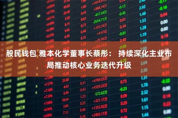 股民钱包 雅本化学董事长蔡彤： 持续深化主业布局推动核心业务迭代升级