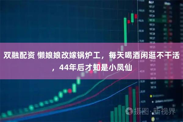 双融配资 懒娘娘改嫁锅炉工，每天喝酒闲逛不干活，44年后才知是小凤仙