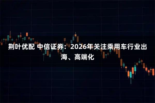 荆叶优配 中信证券：2026年关注乘用车行业出海、高端化