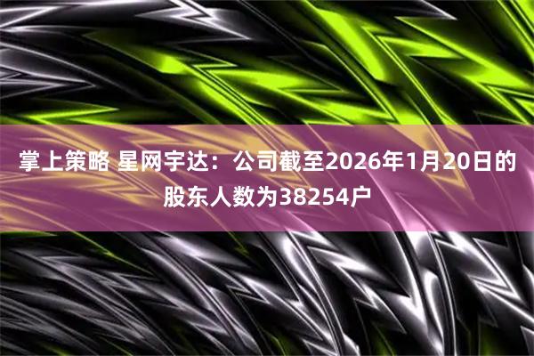 掌上策略 星网宇达：公司截至2026年1月20日的股东人数为38254户