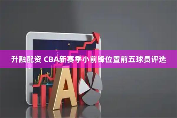 升融配资 CBA新赛季小前锋位置前五球员评选