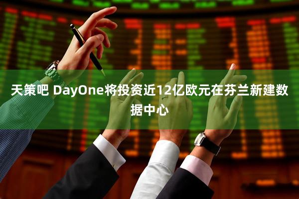 天策吧 DayOne将投资近12亿欧元在芬兰新建数据中心