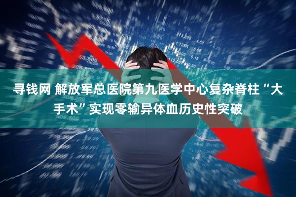 寻钱网 解放军总医院第九医学中心复杂脊柱“大手术”实现零输异体血历史性突破